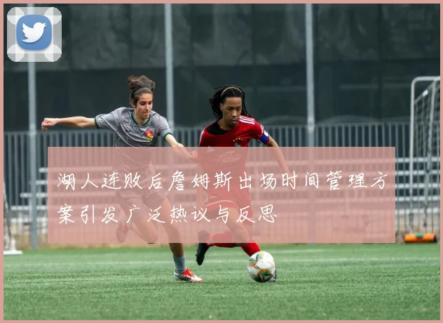 湖人连败后詹姆斯出场时间管理方案引发广泛热议与反思