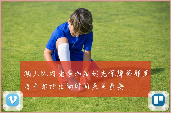 湖人队内竞争加剧优先保障蒂耶罗与卡尔的出场时间至关重要